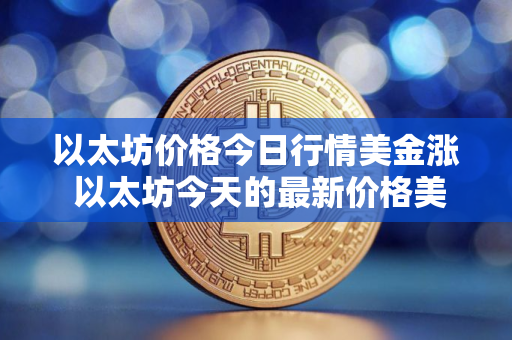 以太坊价格今日行情美金涨 以太坊今天的最新价格美元