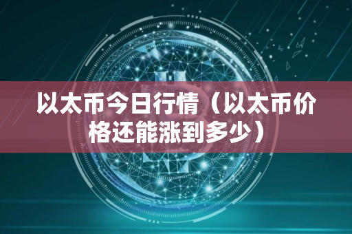 以太币今日行情（以太币价格还能涨到多少）