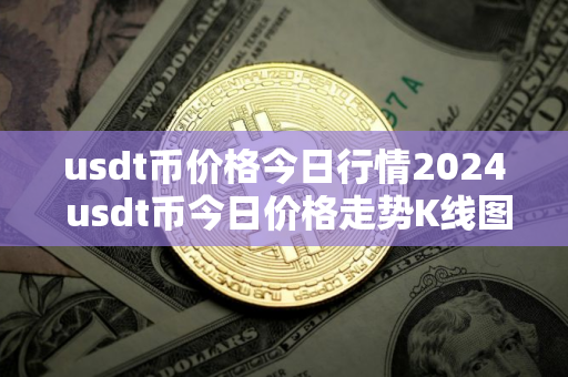 usdt币价格今日行情2024 usdt币今日价格走势K线图