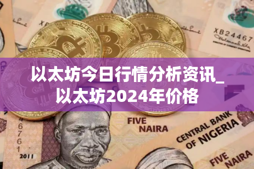 以太坊今日行情分析资讯_以太坊2024年价格