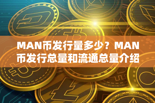 MAN币发行量多少？MAN币发行总量和流通总量介绍