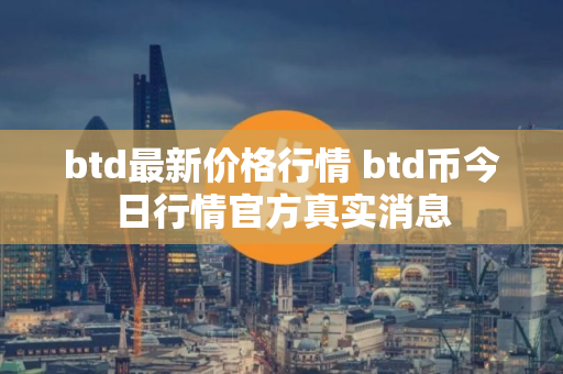 btd最新价格行情 btd币今日行情官方真实消息