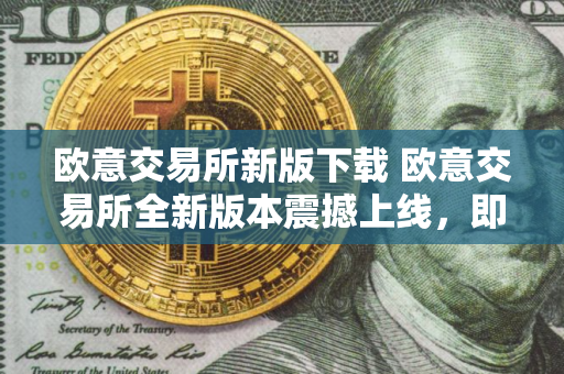欧意交易所新版下载 欧意交易所全新版本震撼上线，即刻体验