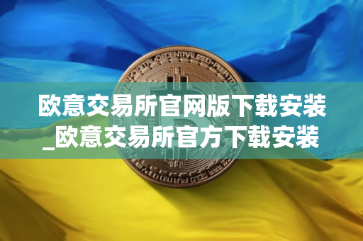 欧意交易所官网版下载安装_欧意交易所官方下载安装指南