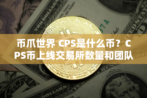 币爪世界 CPS是什么币？CPS币上线交易所数量和团队介绍