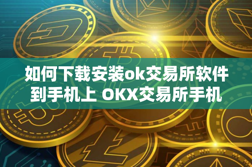 如何下载安装ok交易所软件到手机上 OKX交易所手机版下载安装指南