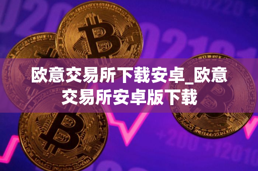 欧意交易所下载安卓_欧意交易所安卓版下载