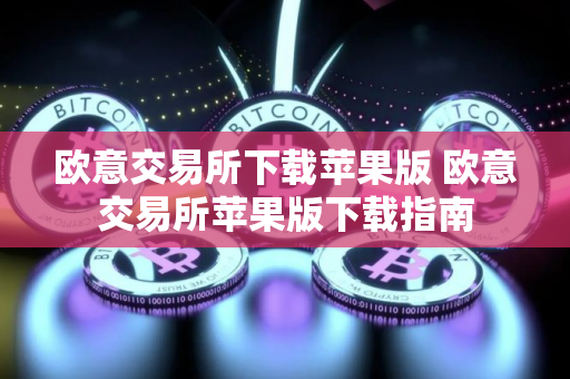 欧意交易所下载苹果版 欧意交易所苹果版下载指南