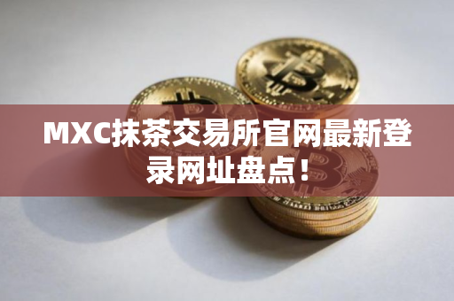 MXC抹茶交易所官网最新登录网址盘点！