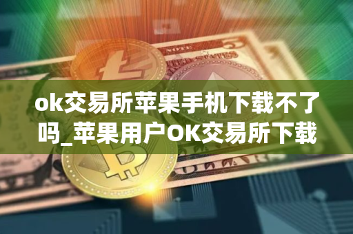 ok交易所苹果手机下载不了吗_苹果用户OK交易所下载困难