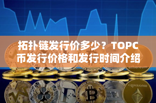 拓扑链发行价多少？TOPC币发行价格和发行时间介绍