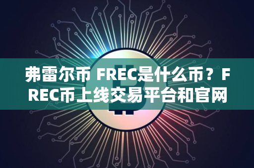 弗雷尔币 FREC是什么币？FREC币上线交易平台和官网总量介绍