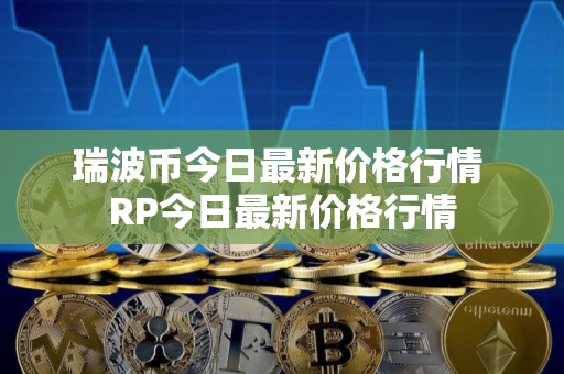 瑞波币今日最新价格行情 RP今日最新价格行情