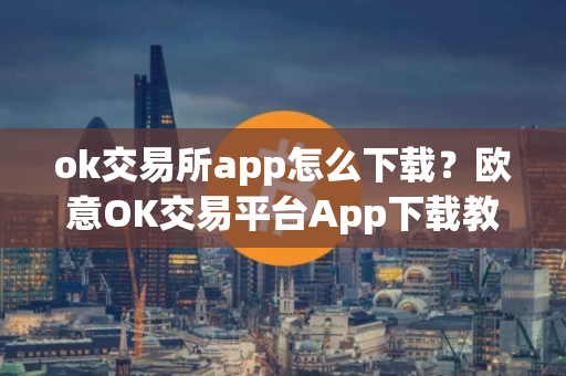 ok交易所app怎么下载？欧意OK交易平台App下载教程