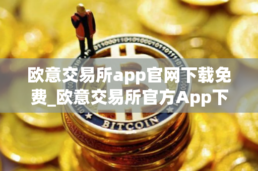 欧意交易所app官网下载免费_欧意交易所官方App下载：安全便捷，尽在掌握