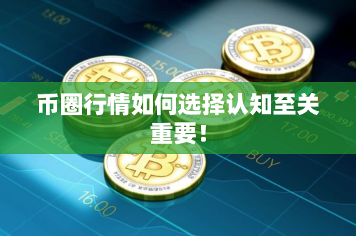 币圈行情如何选择认知至关重要！