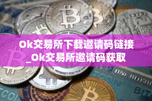 Ok交易所下载邀请码链接_Ok交易所邀请码获取