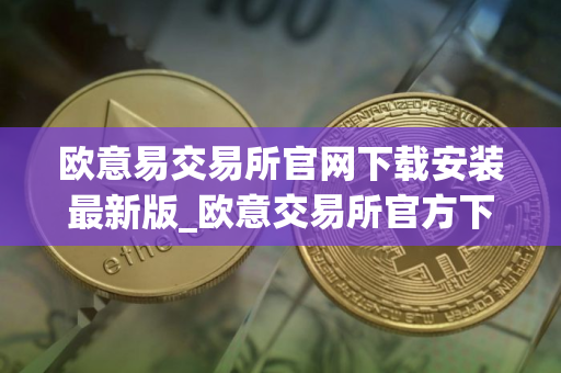 欧意易交易所官网下载安装最新版_欧意交易所官方下载最新安装包
