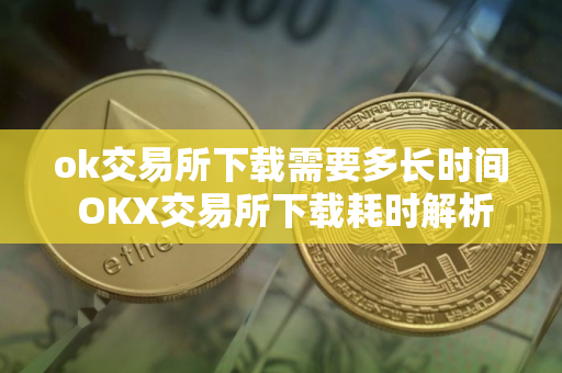 ok交易所下载需要多长时间 OKX交易所下载耗时解析