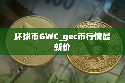 环球币GWC_gec币行情最新价