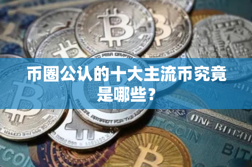 币圈公认的十大主流币究竟是哪些？