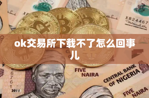 ok交易所下载不了怎么回事儿