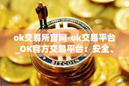 ok交易所官网-ok交易平台_OK官方交易平台：安全、便捷、专业