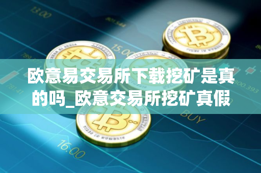 欧意易交易所下载挖矿是真的吗_欧意交易所挖矿真假揭秘