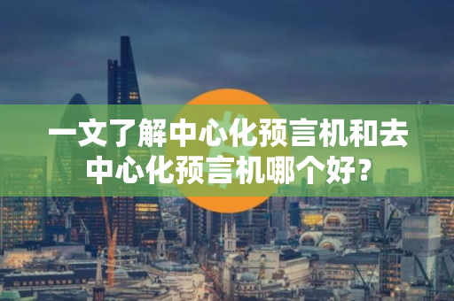 一文了解中心化预言机和去中心化预言机哪个好？