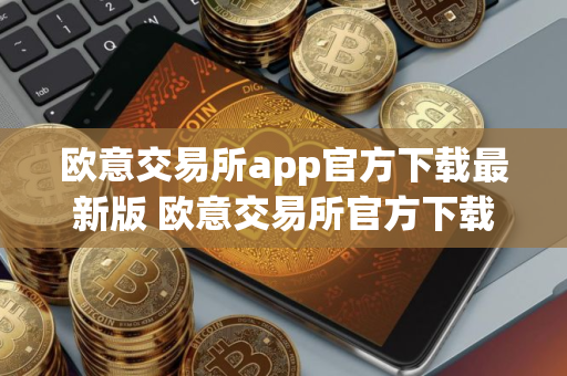 欧意交易所app官方下载最新版 欧意交易所官方下载最新版