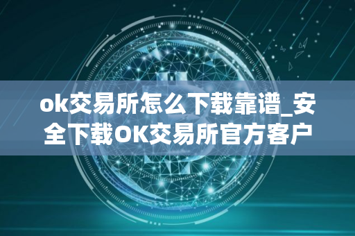ok交易所怎么下载靠谱_安全下载OK交易所官方客户端