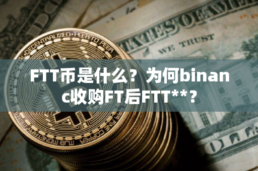 FTT币是什么？为何binanc收购FT后FTT**？