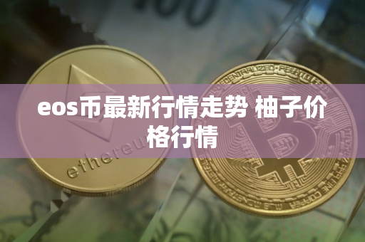 eos币最新行情走势 柚子价格行情