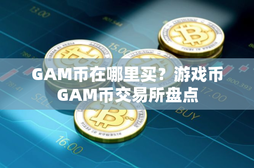 GAM币在哪里买？游戏币GAM币交易所盘点