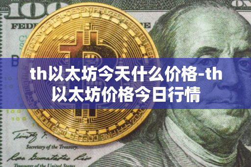 th以太坊今天什么价格-th以太坊价格今日行情