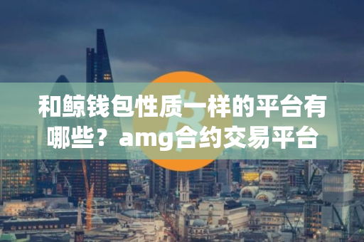 和鲸钱包性质一样的平台有哪些？amg合约交易平台