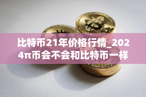 比特币21年价格行情_2024π币会不会和比特币一样