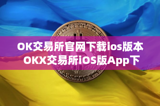 OK交易所官网下载ios版本 OKX交易所iOS版App下载