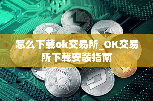 怎么下载ok交易所_OK交易所下载安装指南