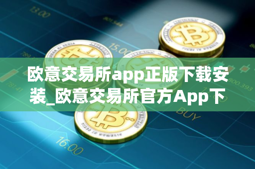 欧意交易所app正版下载安装_欧意交易所官方App下载