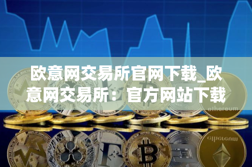 欧意网交易所官网下载_欧意网交易所：官方网站下载指南