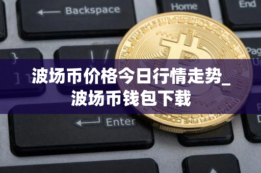 波场币价格今日行情走势_波场币钱包下载