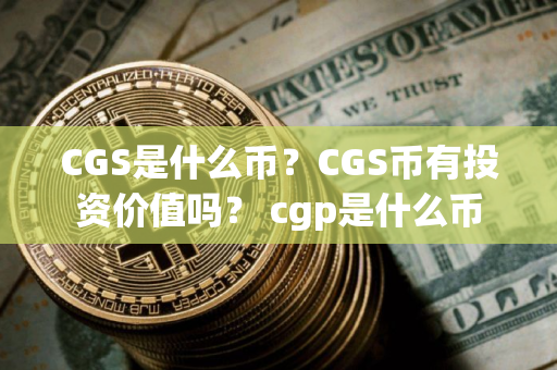 CGS是什么币？CGS币有投资价值吗？ cgp是什么币