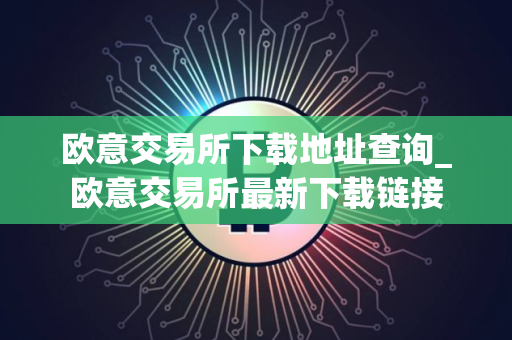 欧意交易所下载地址查询_欧意交易所最新下载链接