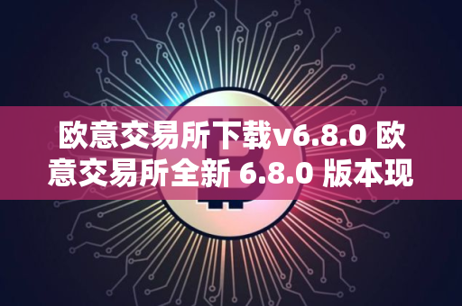 欧意交易所下载v6.8.0 欧意交易所全新 6.8.0 版本现已推出