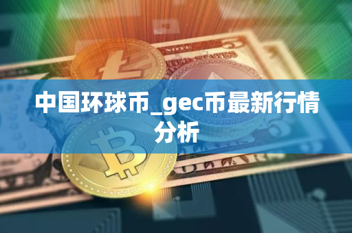 中国环球币_gec币最新行情分析