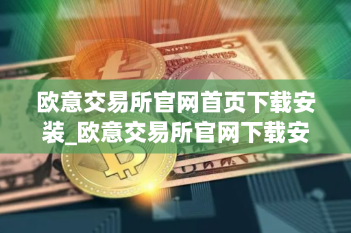 欧意交易所官网首页下载安装_欧意交易所官网下载安装指南（最新）