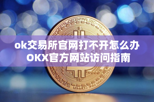 ok交易所官网打不开怎么办 OKX官方网站访问指南