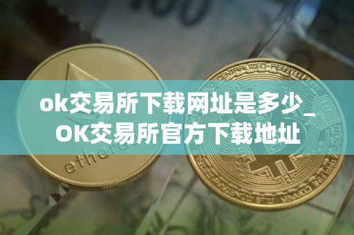 ok交易所下载网址是多少_OK交易所官方下载地址