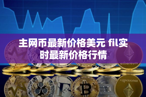 主网币最新价格美元 fil实时最新价格行情